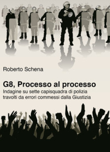 G8, processo al processo. Indagine su sette capisquadra di polizia travolti da errori commessi dalla Giustizia - Roberto Schena