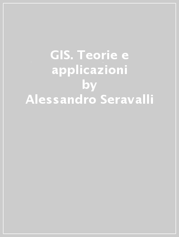 GIS. Teorie e applicazioni - Alessandro Seravalli