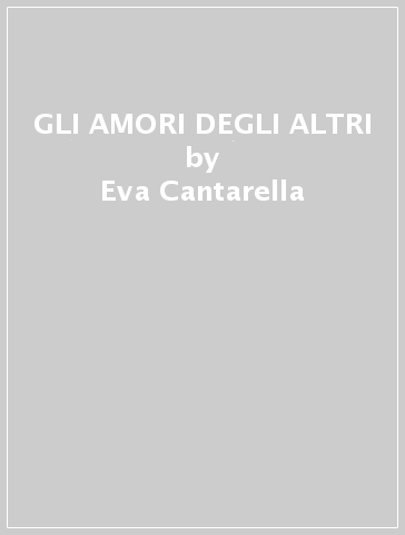 GLI AMORI DEGLI ALTRI - Eva Cantarella