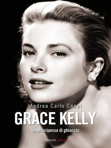 GRACE KELLY. La principessa di ghiaccio - Andrea Carlo Cappi