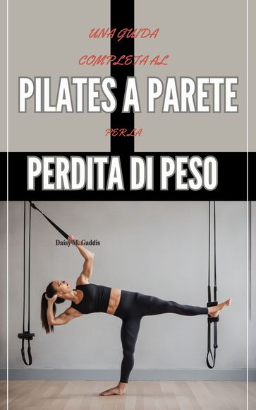 UNA GUIDA COMPLETA AL PILATES A PARETE PER LA PERDITA DI PESO - Daisy M. Gaddis