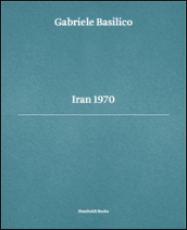 Gabriele Basilico. Iran 1970. Ediz. multilingue