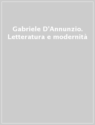 Gabriele D'Annunzio. Letteratura e modernità