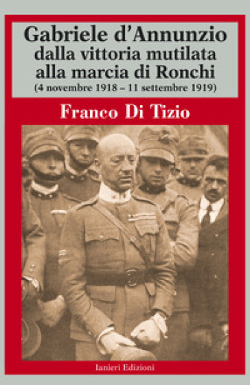 Gabriele d'Annunzio dalla vittoria mutilata alla marcia di Ronchi (4 novembre 1918 - 11 settembre 1919) - Franco Di Tizio