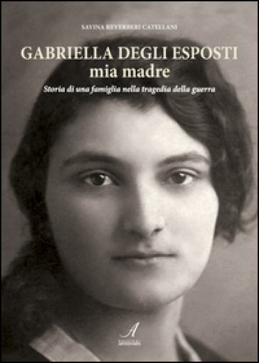 Gabriella Degli Esposti mia madre. Storia di una famiglia nella tragedia della guerra - Savina Reverberi