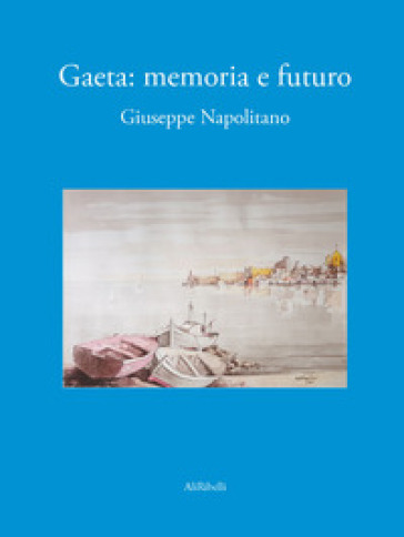 Gaeta. Memoria e futuro - Giuseppe Napolitano