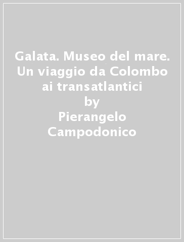 Galata. Museo del mare. Un viaggio da Colombo ai transatlantici - Pierangelo Campodonico