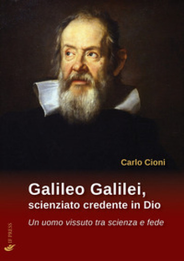 Galileo Galilei, scienziato credente in Dio. Un uomo vissuto tra scienza e fede - Carlo Cioni