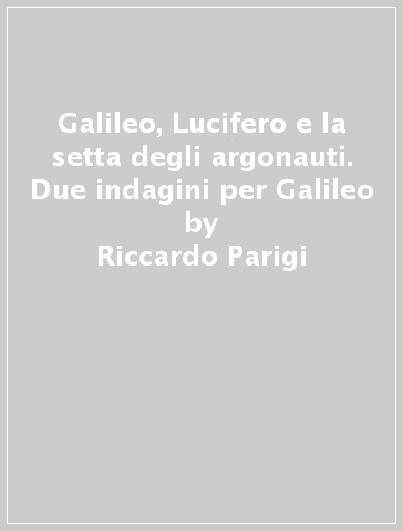 Galileo, Lucifero e la setta degli argonauti. Due indagini per Galileo - Riccardo Parigi - Massimo Sozzi