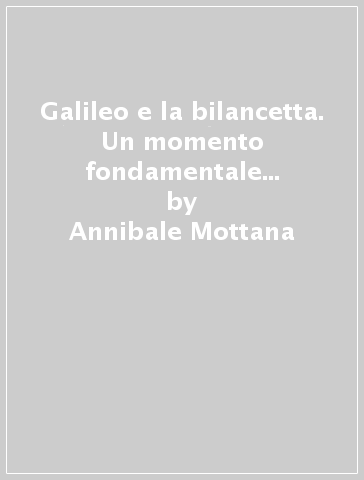 Galileo e la bilancetta. Un momento fondamentale nella storia dell'idrostatica e del peso specifico - Annibale Mottana