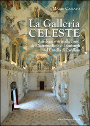 La Galleria celeste. Astrologia e arte alla Corte dei Castromediano di Lymburgh nel Castello di Cavallino. Ediz. illustrata - Mario Cazzato