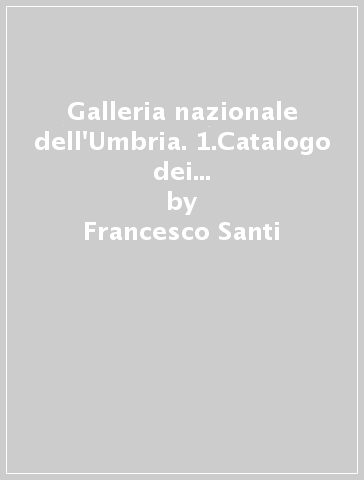 Galleria nazionale dell'Umbria. 1.Catalogo dei dipinti, della scultura e oggetti dell'Età romanica e gotica - Francesco Santi