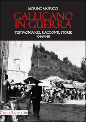 Gallicano in guerra. Testimonianze, racconti, storie 1944-1945 - Moreno Maffucci