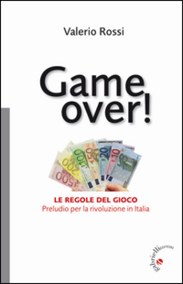 Game over! Le regole del gioco. Preludio per la rivoluzione in Italia - Valerio Rossi