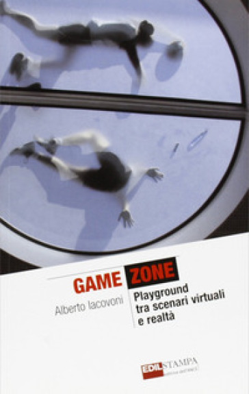 Game zone. Playground tra scenari virtuali e realtà - Alberto Iacovoni