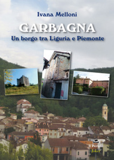 Garbagna. Un borgo tra Liguria e Piemonte - Ivana Melloni