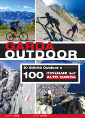 Garda outdoor. 10 attività outdoor e 100 itinerari nell Alto Garda