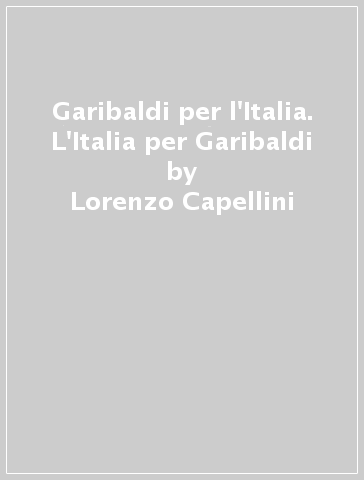 Garibaldi per l'Italia. L'Italia per Garibaldi - Lorenzo Capellini