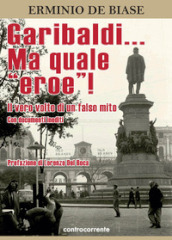 Garibaldi... Ma quale «eroe»! Il vero volto di un falso mito. Ediz. integrale