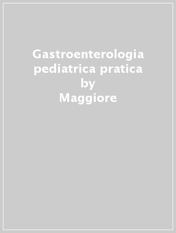 Gastroenterologia pediatrica pratica - Maggiore