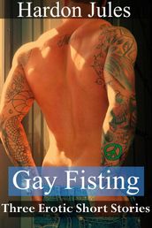 Gay Fisting: Three Erotic Short Stories