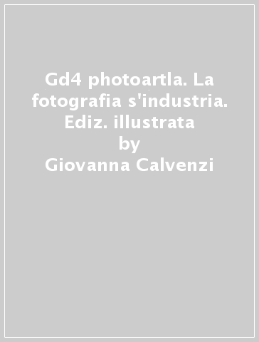 Gd4 photoartla. La fotografia s'industria. Ediz. illustrata - Giovanna Calvenzi