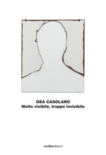Gea Casolaro. Molto visibile, troppo invisibile. Ediz. italiana e inglese - Gea Casolaro - Cecilia Canziani - Enrico Castelli Gattinara
