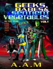 Geeks, Babes and Sentient Vegetables: Volume 1: In the Year 1984 1999 2000 2001 2005 20XX