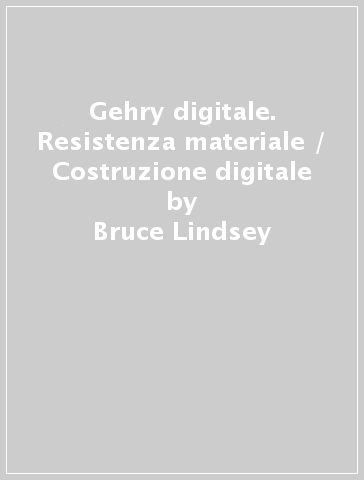 Gehry digitale. Resistenza materiale / Costruzione digitale - Bruce Lindsey