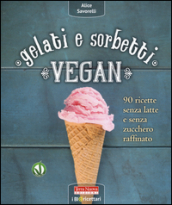 Gelati e sorbetti vegan. 90 ricette senza latte e senza zucchero raffinato