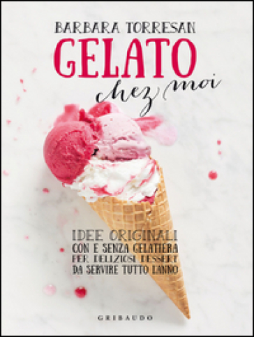 Gelato chez moi. Idee originali con e senza gelatiera per deliziosi dessert da servire tutto l'anno - Barbara Torresan