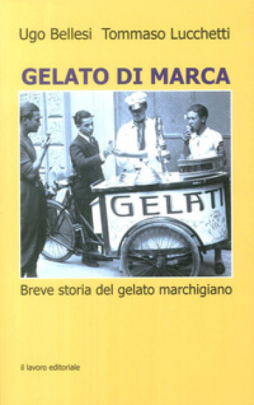 Gelato di marca. Breve storia del gelato marchigiano - Ugo Bellesi - Tommaso Lucchetti