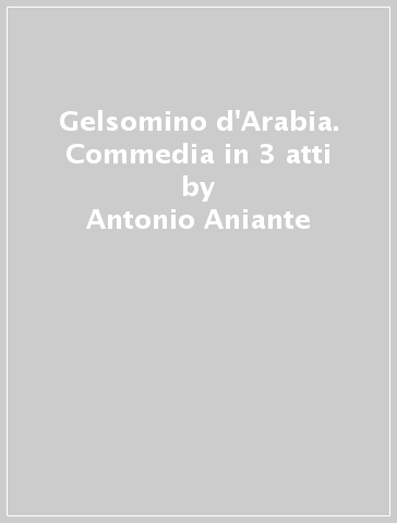 Gelsomino d'Arabia. Commedia in 3 atti - Antonio Aniante | 