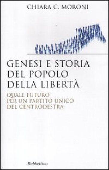 Genesi e storia del Popolo della libertà. Quale futuro per un partito unico del centrodestra - Chiara Moroni