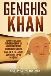Genghis Khan: A Captivating Guide to the Founder of the Mongol Empire and His Conquests Which Resulted in the Largest Contiguous Empire in History