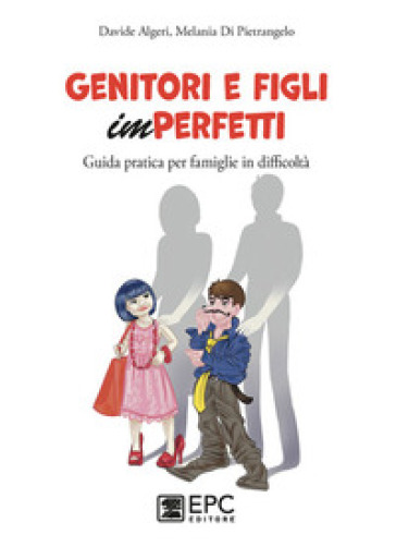 Genitori e figli imperfetti. Guida pratica per famiglie in difficoltà - Davide Algeri - Melania Di Pietrangelo
