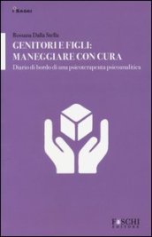 Genitori e figli: maneggiare con cura. Diario di bordo di una psicoterapeuta psicoanalitica