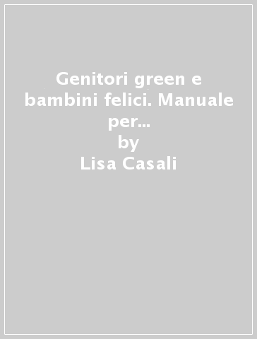 Genitori green e bambini felici. Manuale per vivere a impatto zero con un bebè (risparmiando) - Lisa Casali