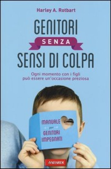 Genitori senza sensi di colpa. Ogni momento con i figli può essere un'occasione preziosa - Harley A. Rotbart