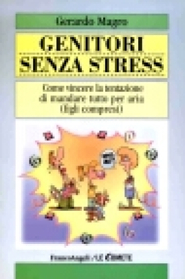 Genitori senza stress. Come vincere la tentazione di mandare tutto per aria (figli compresi) - Gerardo Magro