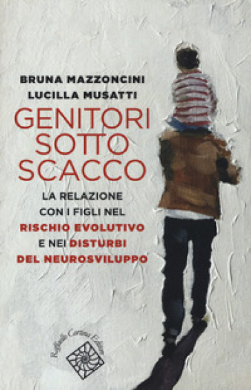 Genitori sotto scacco. La relazione con i figli nel rischio evolutivo e nei disturbi del neurosviluppo - Bruna Mazzoncini - Lucilla Musatti