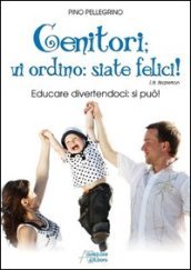 Genitori vi ordino: siate felici! Educare divertendoci: si può!