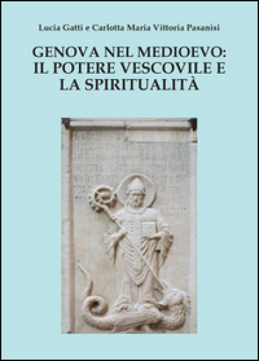 Genova nel Medioevo: il potere vescovile e la spiritualità - Lucia Gatti - Carlotta M. Pasanisi