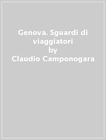 Genova. Sguardi di viaggiatori - Claudio Camponogara - Maria Elisabetta Dulbecco