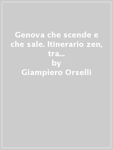 Genova che scende e che sale. Itinerario zen, tra ascensori, funicolari e creuze - Giampiero Orselli - Patrizia Traverso