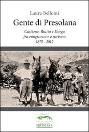Gente di Presolana. Castione, Bratto e Dorga fra emigrazione e turismo 1875-2012 - Laura Bellomi