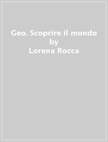 Geo. Scoprire il mondo - Lorena Rocca