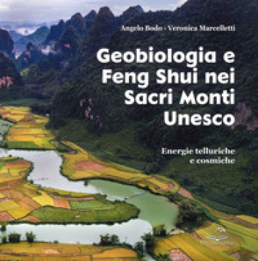 Geobiologia e Feng Shui nei sacri monti Unesco. Energie telluriche cosmiche - Angelo Bodo - Veronica Marcelletti