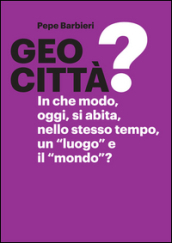 Geocittà? In che modo, oggi, si abita, nello stesso tempo, un «luogo» e il «mondo»? Ediz. illustrata