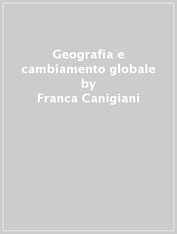 Geografia e cambiamento globale - Franca Canigiani - Giuseppe Barbieri - Laura Cassi